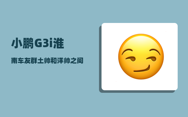 小鹏G3i淮南车友群_土帅和洋帅之间的差距在哪儿-图1