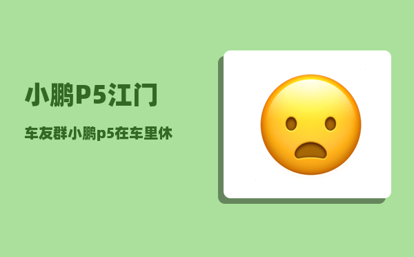 小鹏P5江门车友群_小鹏p5在车里休息可以断电吗-图1