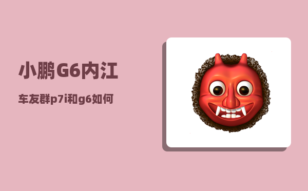 小鹏G6内江车友群_p7i和g6如何选择-图1