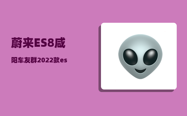 蔚来ES8咸阳车友群_2022款es8和2023款的区别-图1