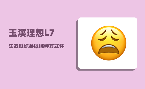 玉溪理想L7车友群_你会以哪种方式怀念失去的亲人-图1