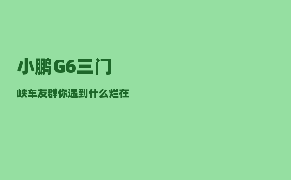 小鹏G6三门峡车友群_你遇到什么烂在肚里都不能说的秘密-图1
