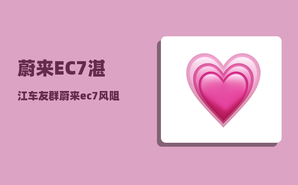蔚来EC7湛江车友群_蔚来ec7风阻系数-图1