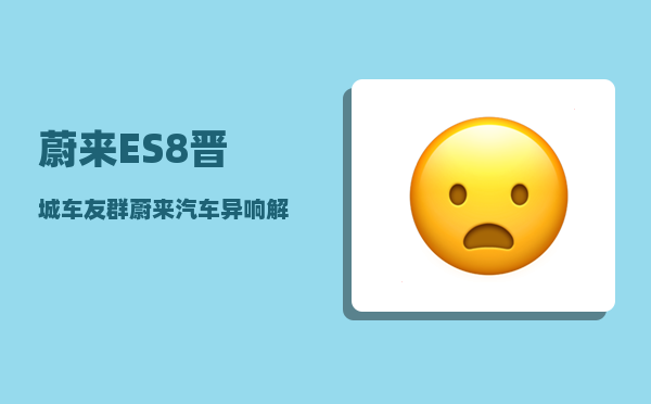 蔚来ES8晋城车友群_蔚来汽车异响解决方法-图1