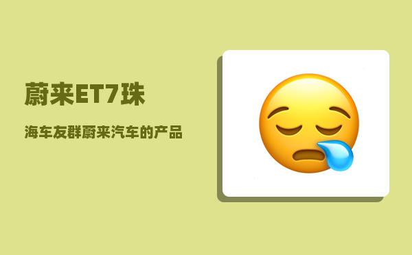 蔚来ET7珠海车友群_蔚来汽车的产品系列-图1