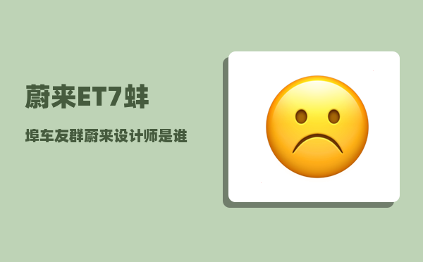 蔚来ET7蚌埠车友群_蔚来设计师是谁啊-图1