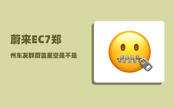 蔚来EC7郑州车友群_蔚蓝星空是不是停产了-图1