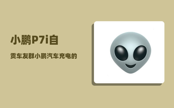 小鹏P7i自贡车友群_小鹏汽车充电的时候需要关掉吗-图1