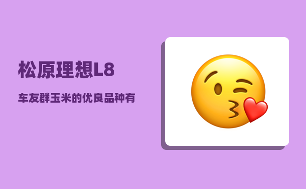 松原理想L8车友群_玉米的优良品种有哪些-图1