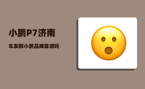 小鹏P7济南车友群_小鹏品牌靠谱吗-图1