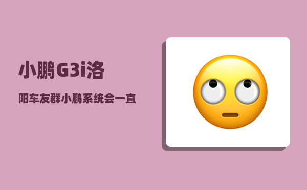 小鹏G3i洛阳车友群_小鹏系统会一直更新吗-图1