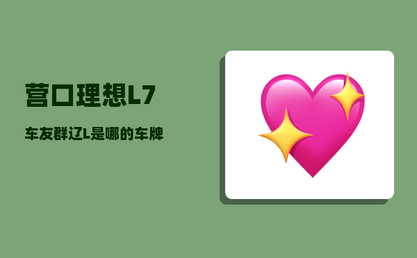 营口理想L7车友群_辽L是哪的车牌-图1
