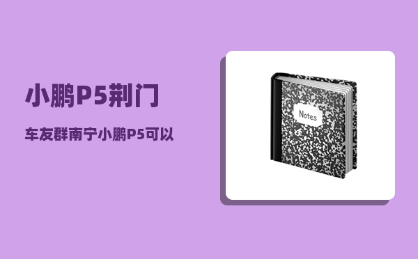 小鹏P5荆门车友群_南宁小鹏P5可以跑滴滴吗-图1