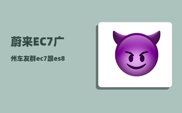 蔚来EC7广州车友群_ec7跟es8有什么区别-图1
