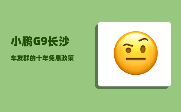 小鹏G9长沙车友群_的十年免息政策-图1