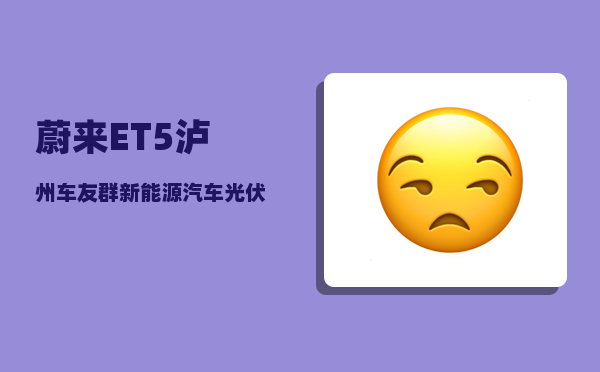 蔚来ET5泸州车友群_新能源汽车光伏白酒股的未来走势如何-图1