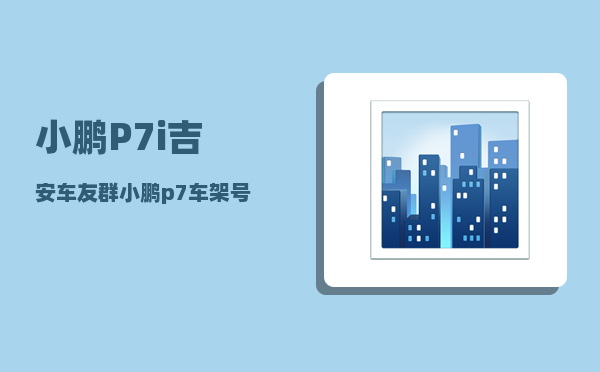 小鹏P7i吉安车友群_小鹏p7车架号去哪里拓印-图1