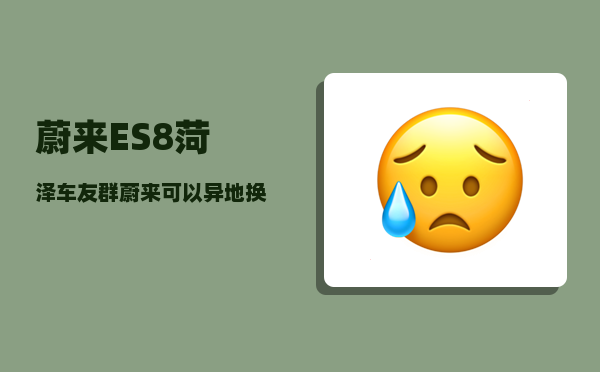蔚来ES8菏泽车友群_蔚来可以异地换电吗-图1