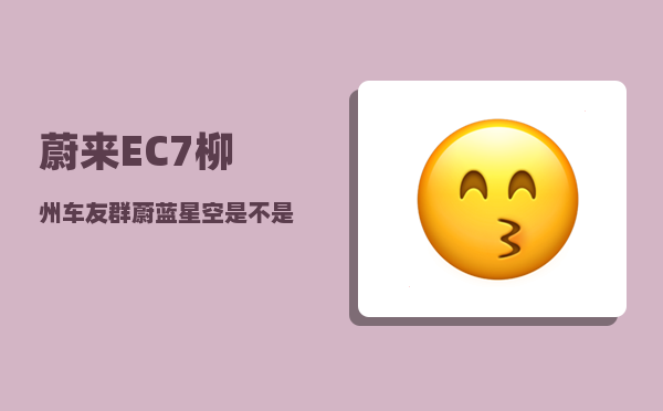 蔚来EC7柳州车友群_蔚蓝星空是不是停产了-图1