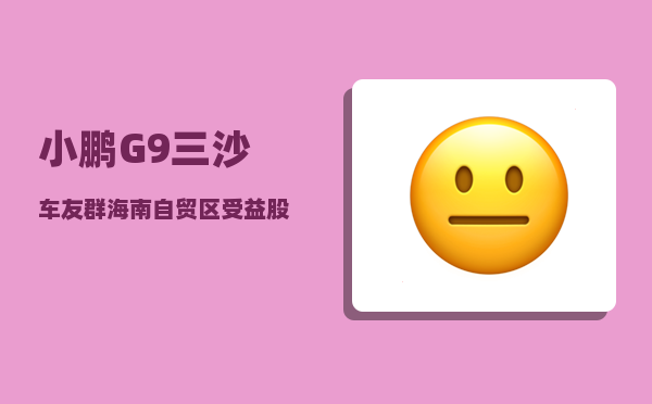 小鹏G9三沙车友群_海南自贸区受益股有哪些-图1