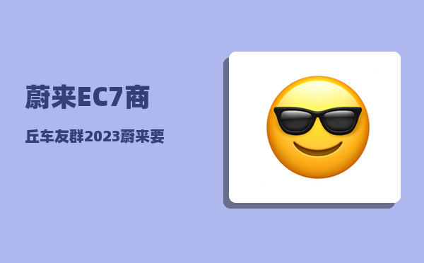 蔚来EC7商丘车友群_2023蔚来要发布的三款车型-图1