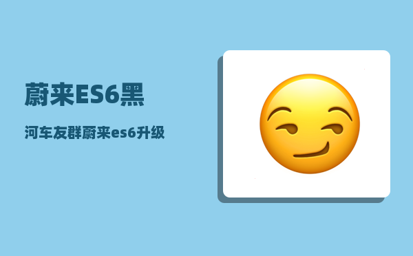 蔚来ES6黑河车友群_蔚来es6升级8155芯片续航有变化吗-图1