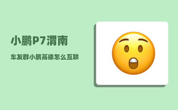小鹏P7渭南车友群_小鹏高德怎么互联-图1