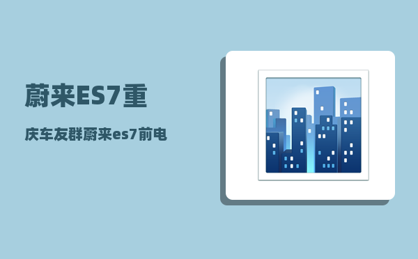 蔚来ES7重庆车友群_蔚来es7前电机功率-图1