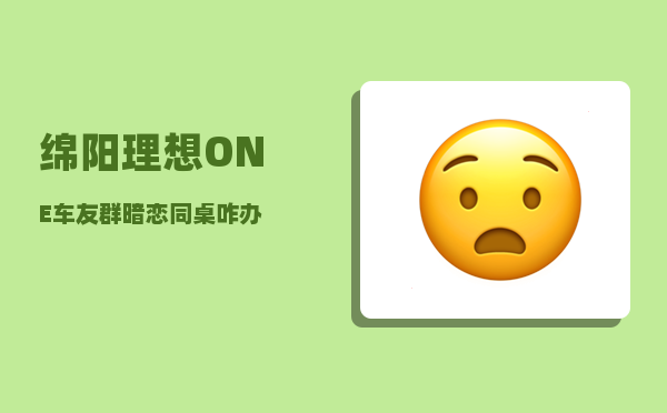 绵阳理想ONE车友群_暗恋同桌咋办-图1