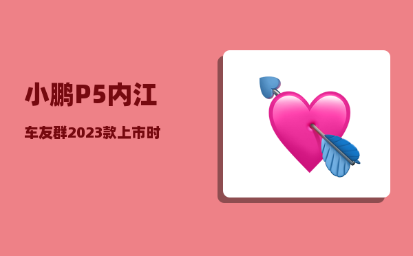 小鹏P5内江车友群_2023款上市时间-图1
