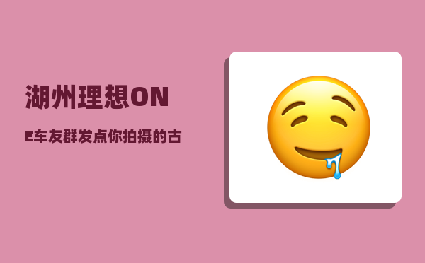 湖州理想ONE车友群_发点你拍摄的古镇人文照片看看可以吗-图1