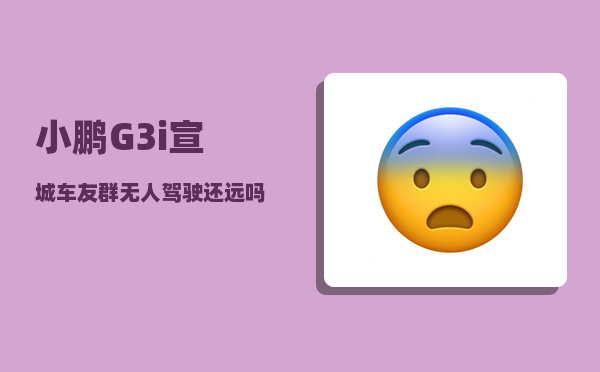 小鹏G3i宣城车友群_无人驾驶还远吗-图1
