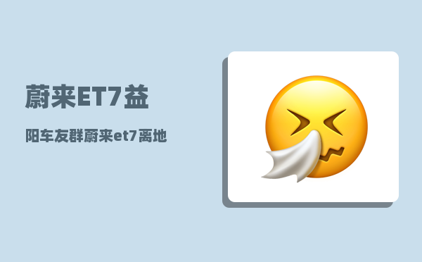 蔚来ET7益阳车友群_蔚来et7离地间隙-图1