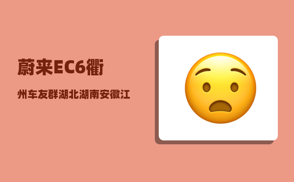 蔚来EC6衢州车友群_湖北湖南安徽江西四大省份-图1