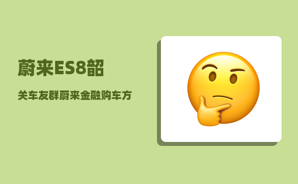 蔚来ES8韶关车友群_蔚来金融购车方案-图1