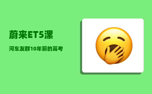 蔚来ET5漯河车友群_10年前的高考状元-图1