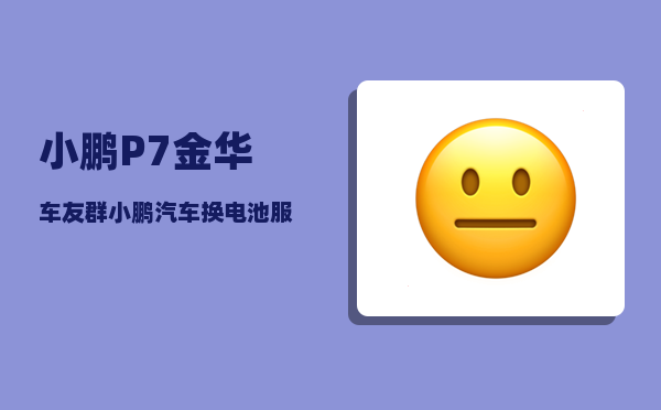 小鹏P7金华车友群_小鹏汽车换电池服务-图1
