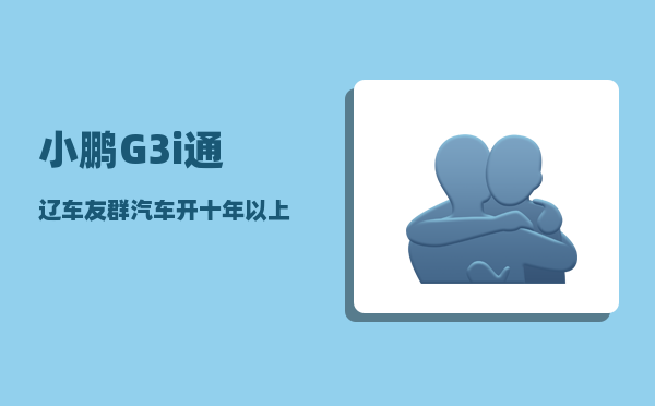 小鹏G3i通辽车友群_汽车开十年以上是一种什么感觉-图1