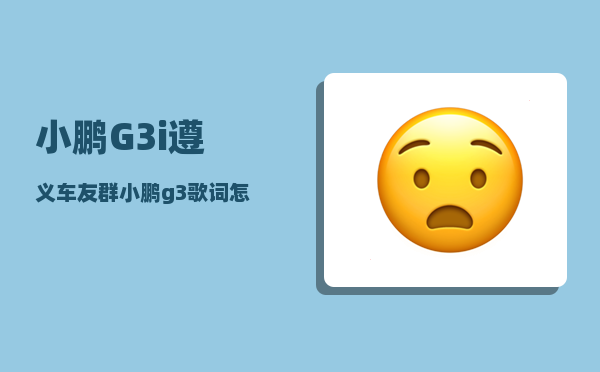 小鹏G3i遵义车友群_小鹏g3歌词怎么显示-图1