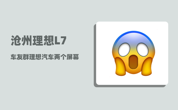 沧州理想L7车友群_理想汽车两个屏幕怎么连屏-图1