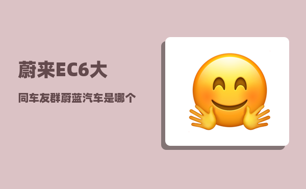蔚来EC6大同车友群_蔚蓝汽车是哪个公司-图1