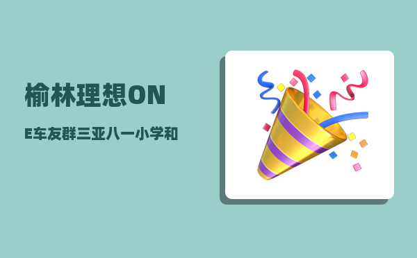 榆林理想ONE车友群_三亚八一小学和华侨小学哪个好-图1