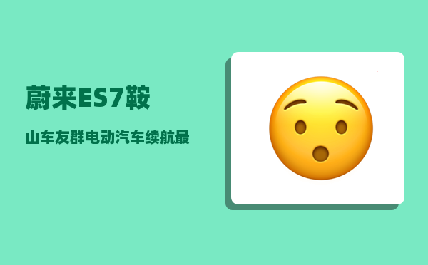 蔚来ES7鞍山车友群_电动汽车续航最长的排名-图1