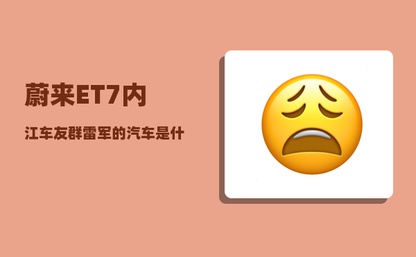 蔚来ET7内江车友群_雷军的汽车是什么牌子-图1