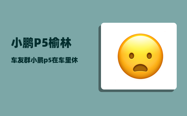 小鹏P5榆林车友群_小鹏p5在车里休息可以断电吗-图1