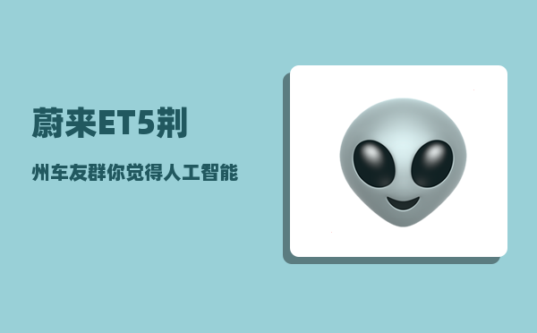 蔚来ET5荆州车友群_你觉得人工智能技术的应用才刚刚开始吗-图1