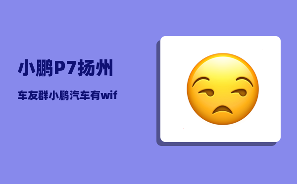 小鹏P7扬州车友群_小鹏汽车有wifi热点吗-图1