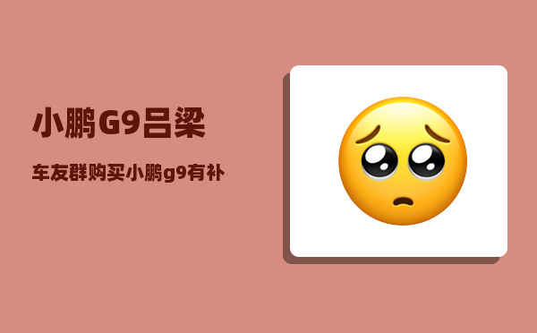 小鹏G9吕梁车友群_购买小鹏g9有补贴吗-图1