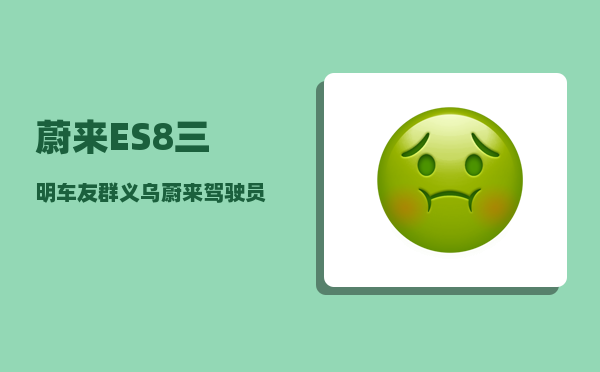 蔚来ES8三明车友群_义乌蔚来驾驶员为什么开这么快-图1