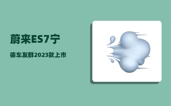 蔚来ES7宁德车友群_2023款上市时间-图1